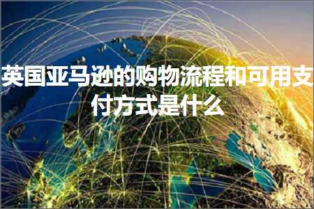 跨境电商知识:英国亚马逊的购物流程和可用支付方式是什么